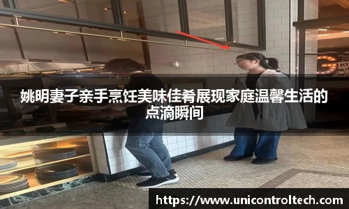 姚明妻子亲手烹饪美味佳肴展现家庭温馨生活的点滴瞬间