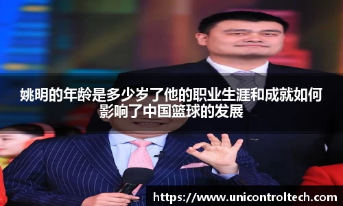姚明的年龄是多少岁了他的职业生涯和成就如何影响了中国篮球的发展