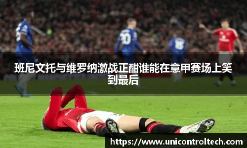 班尼文托与维罗纳激战正酣谁能在意甲赛场上笑到最后
