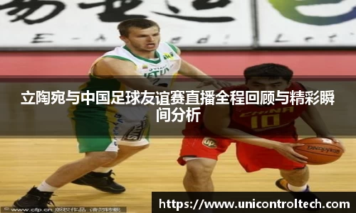 立陶宛与中国足球友谊赛直播全程回顾与精彩瞬间分析