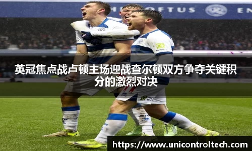 英冠焦点战卢顿主场迎战查尔顿双方争夺关键积分的激烈对决