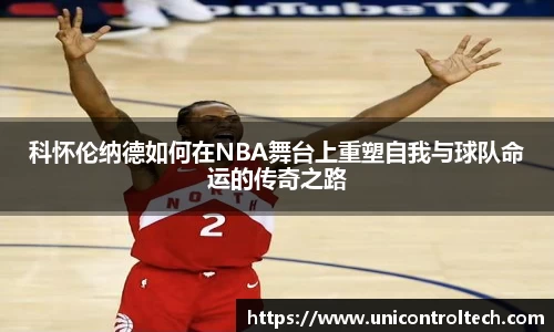 科怀伦纳德如何在NBA舞台上重塑自我与球队命运的传奇之路